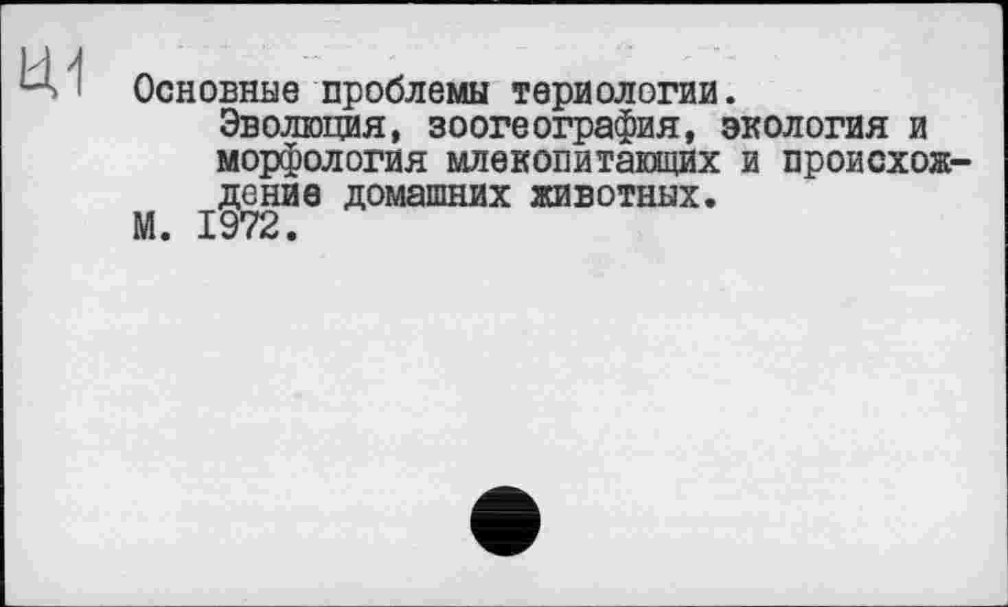 ﻿
Основные проблемы териологии.
Эволюция, зоогеография, экология и морфология млекопитающих и происхождение домашних животных.
М. 1972.